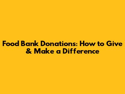 Food Bank Donations: How to Give & Make a Difference