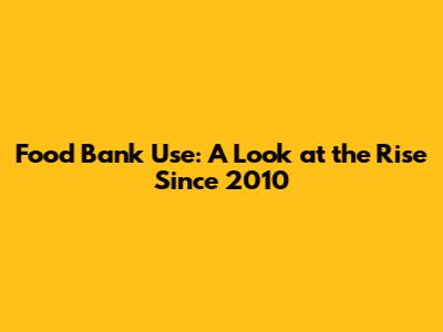 Food Bank Use: A Look at the Rise Since 2010