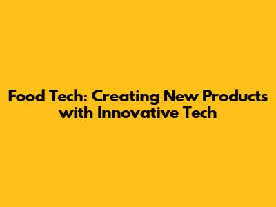 Food Tech: Creating New Products with Innovative Tech