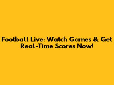 Football Live: Watch Games & Get Real-Time Scores Now!
