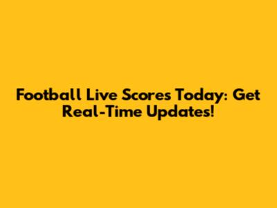 Football Live Scores Today: Get Real-Time Updates!