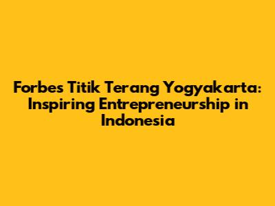 Forbes Titik Terang Yogyakarta: Inspiring Entrepreneurship in Indonesia