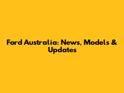 Ford Australia: News, Models & Updates