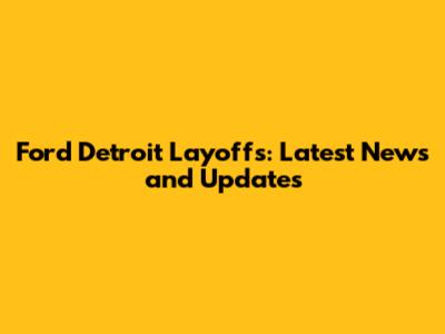 Ford Detroit Layoffs: Latest News and Updates