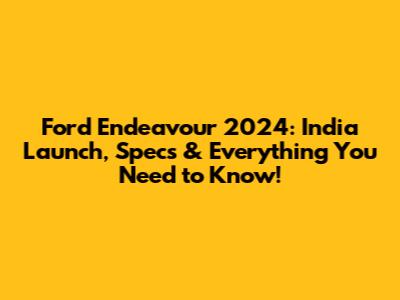 Ford Endeavour 2024: India Launch, Specs & Everything You Need to Know!