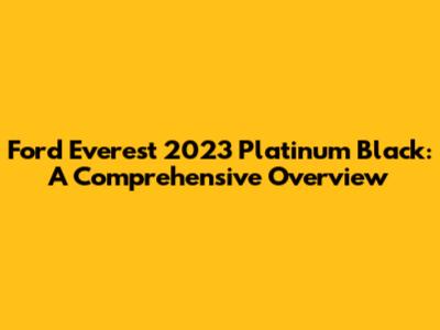 Ford Everest 2023 Platinum Black: A Comprehensive Overview