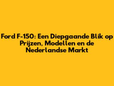 Ford F-150: Een Diepgaande Blik op Prijzen, Modellen en de Nederlandse Markt