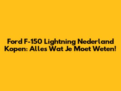 Ford F-150 Lightning Nederland Kopen: Alles Wat Je Moet Weten!