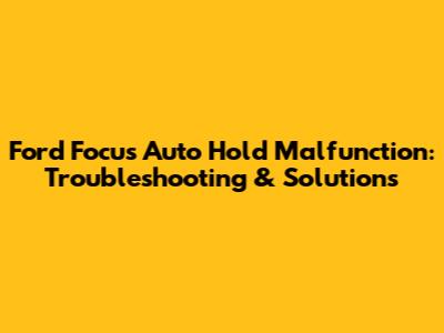 Ford Focus Auto Hold Malfunction: Troubleshooting & Solutions