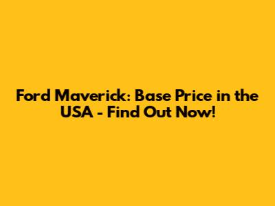 Ford Maverick: Base Price in the USA - Find Out Now!