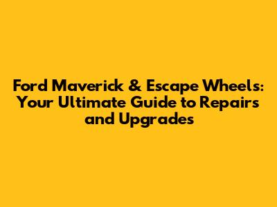Ford Maverick & Escape Wheels: Your Ultimate Guide to Repairs and Upgrades