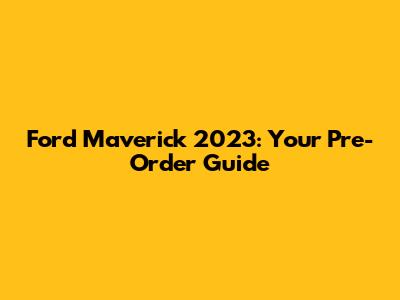 Ford Maverick 2023: Your Pre-Order Guide