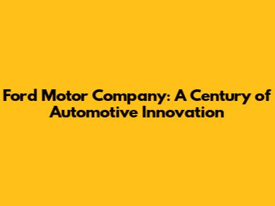 Ford Motor Company: A Century of Automotive Innovation