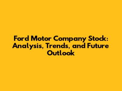 Ford Motor Company Stock: Analysis, Trends, and Future Outlook