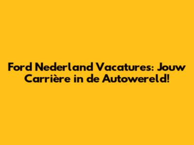 Ford Nederland Vacatures: Jouw Carrière in de Autowereld!