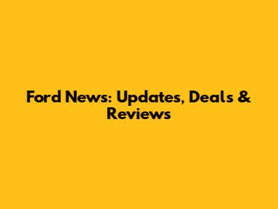 Ford News: Updates, Deals & Reviews