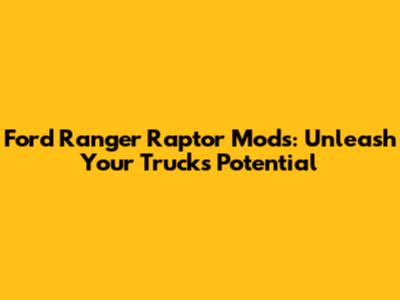 Ford Ranger Raptor Mods: Unleash Your Truck's Potential