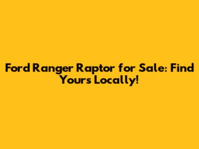 Ford Ranger Raptor for Sale: Find Yours Locally!