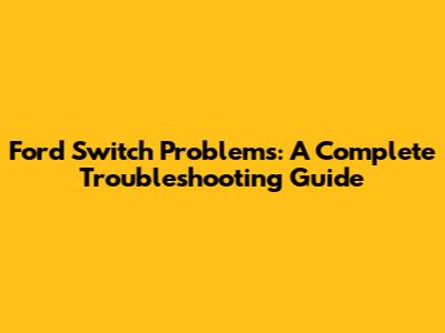 Ford Switch Problems: A Complete Troubleshooting Guide