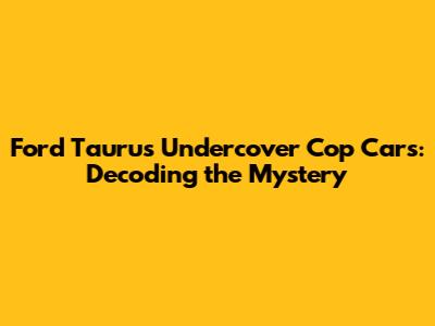 Ford Taurus Undercover Cop Cars: Decoding the Mystery