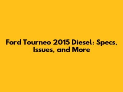 Ford Tourneo 2015 Diesel: Specs, Issues, and More