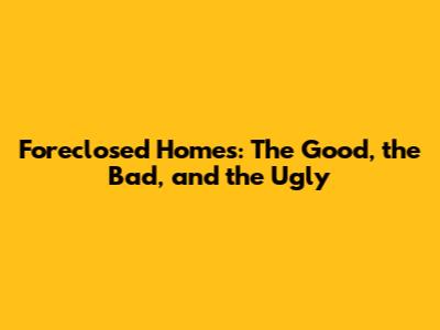 Foreclosed Homes: The Good, the Bad, and the Ugly