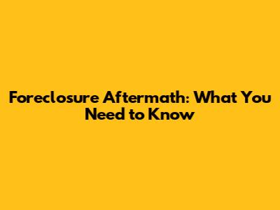 Foreclosure Aftermath: What You Need to Know