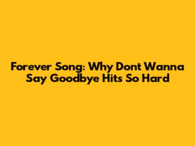 Forever Song: Why 'Don't Wanna Say Goodbye' Hits So Hard