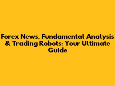 Forex News, Fundamental Analysis & Trading Robots: Your Ultimate Guide