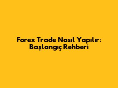Forex Trade Nasıl Yapılır: Başlangıç Rehberi