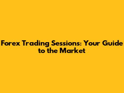 Forex Trading Sessions: Your Guide to the Market