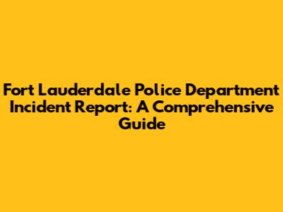 Fort Lauderdale Police Department Incident Report: A Comprehensive Guide