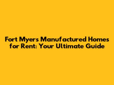 Fort Myers Manufactured Homes for Rent: Your Ultimate Guide