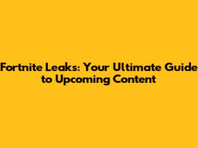 Fortnite Leaks: Your Ultimate Guide to Upcoming Content