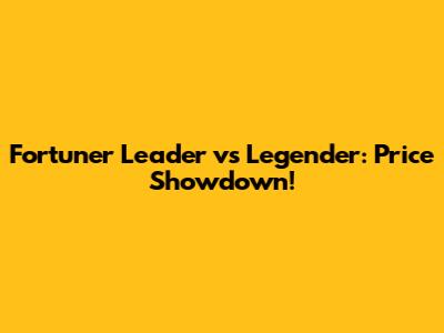 Fortuner Leader vs Legender: Price Showdown!