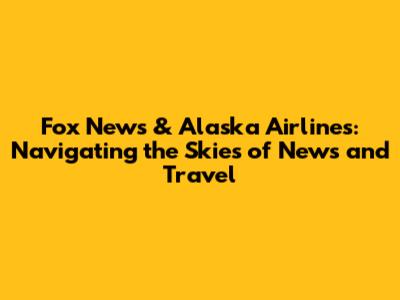 Fox News & Alaska Airlines: Navigating the Skies of News and Travel