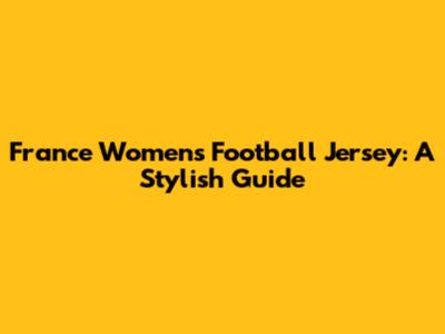 France Women's Football Jersey: A Stylish Guide