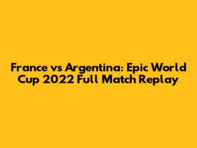 France vs Argentina: Epic World Cup 2022 Full Match Replay