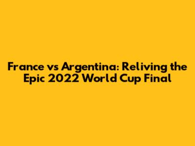 France vs Argentina: Reliving the Epic 2022 World Cup Final