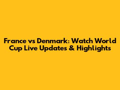 France vs Denmark: Watch World Cup Live Updates & Highlights
