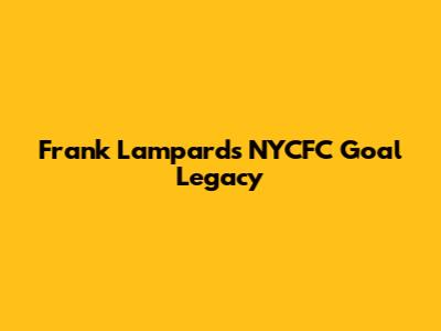 Frank Lampard's NYCFC Goal Legacy