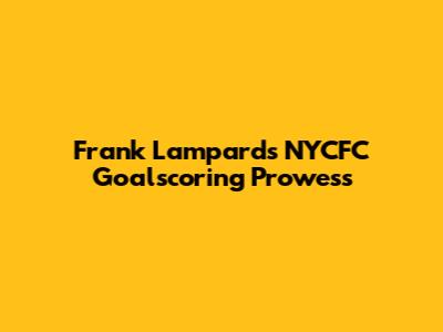 Frank Lampard's NYCFC Goalscoring Prowess