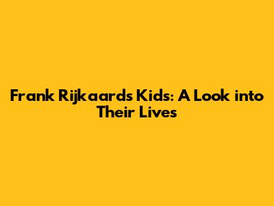 Frank Rijkaard's Kids: A Look into Their Lives
