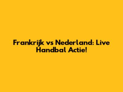 Frankrijk vs Nederland: Live Handbal Actie!