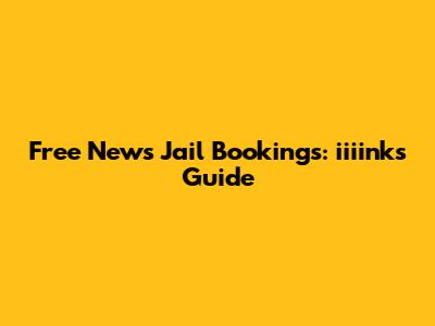 Free News Jail Bookings: iiiink's Guide