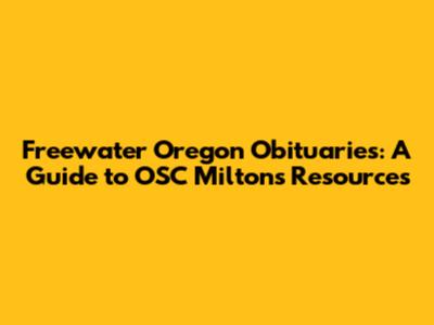 Freewater Oregon Obituaries: A Guide to OSC Milton's Resources