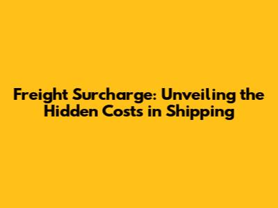 Freight Surcharge: Unveiling the Hidden Costs in Shipping
