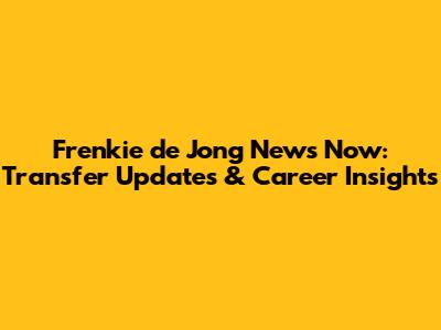 Frenkie de Jong News Now: Transfer Updates & Career Insights