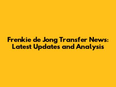 Frenkie de Jong Transfer News: Latest Updates and Analysis