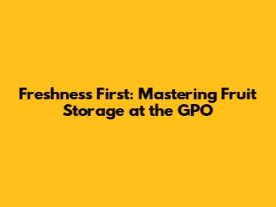 Freshness First: Mastering Fruit Storage at the GPO